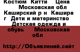 Костюм “Китти“ › Цена ­ 500 - Московская обл., Каширский р-н, Кашира г. Дети и материнство » Детская одежда и обувь   . Московская обл.